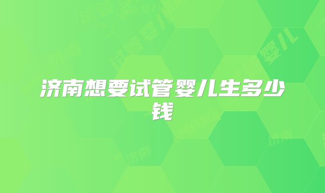 济南想要试管婴儿生多少钱
