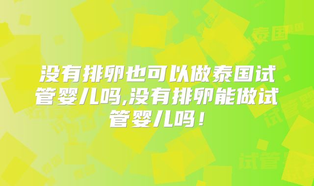 没有排卵也可以做泰国试管婴儿吗,没有排卵能做试管婴儿吗！