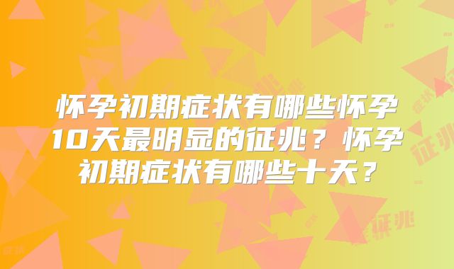 怀孕初期症状有哪些怀孕10天最明显的征兆？怀孕初期症状有哪些十天？
