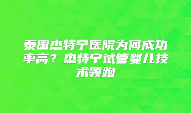 泰国杰特宁医院为何成功率高？杰特宁试管婴儿技术领跑