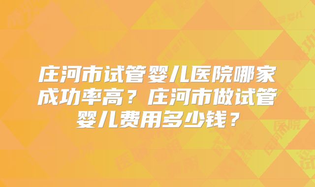 庄河市试管婴儿医院哪家成功率高?庄河市做试管婴儿费用多少钱?