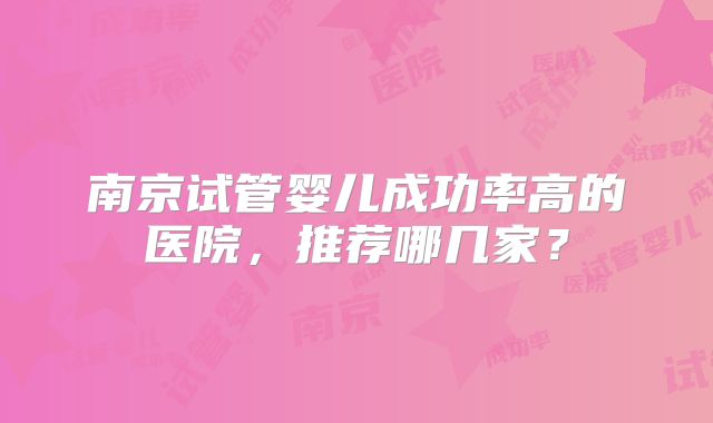 南京试管婴儿成功率高的医院，推荐哪几家？