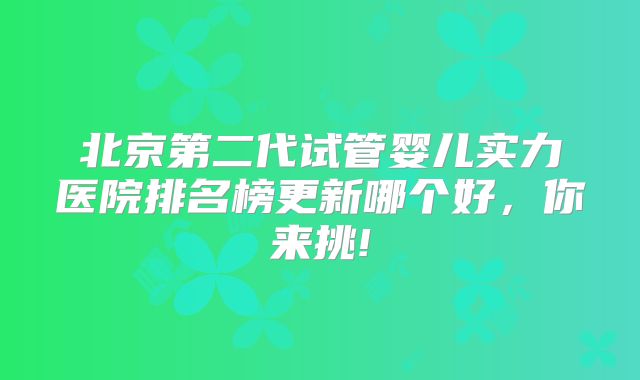 北京第二代试管婴儿实力医院排名榜更新哪个好，你来挑!