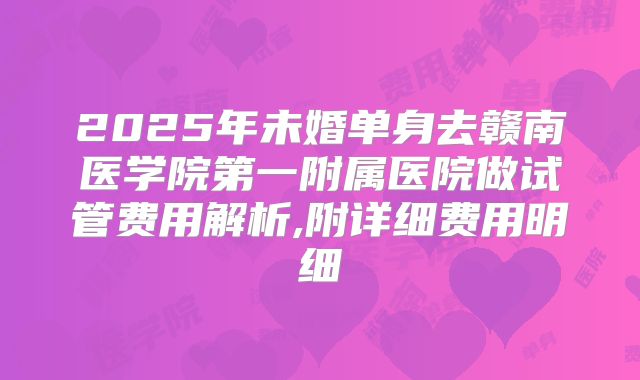 2025年未婚单身去赣南医学院第一附属医院做试管费用解析,附详细费用明细