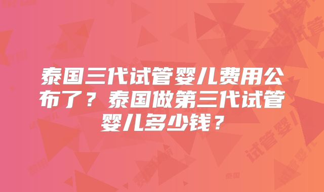 泰国三代试管婴儿费用公布了?泰国做第三代试管婴儿多少钱?