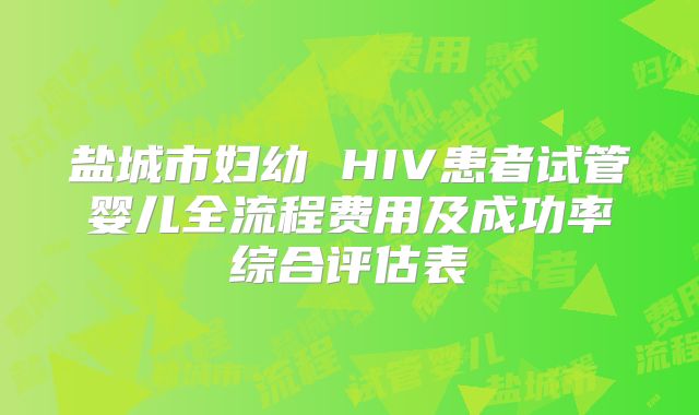 盐城市妇幼 HIV患者试管婴儿全流程费用及成功率综合评估表
