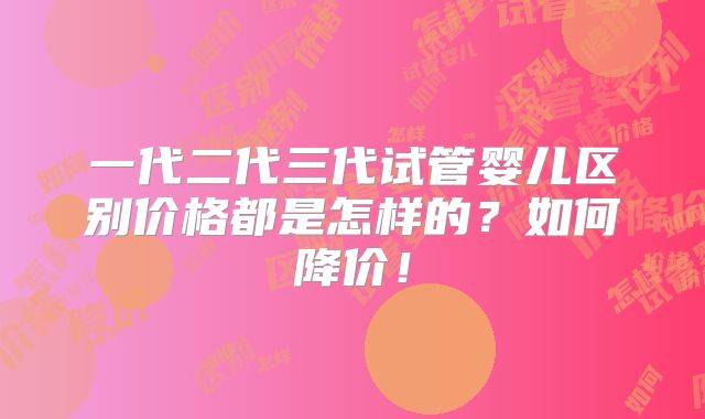 一代二代三代试管婴儿区别价格都是怎样的？如何降价！