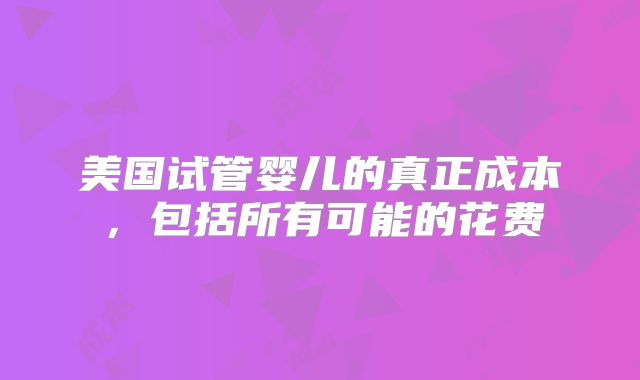 美国试管婴儿的真正成本,包括所有可能的花费
