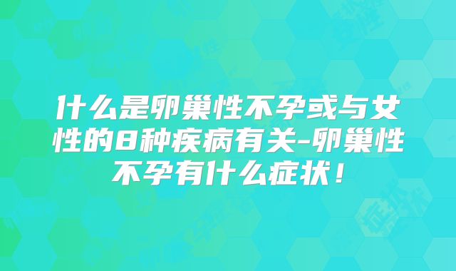 什么是卵巢性不孕或与女性的8种疾病有关-卵巢性不孕有什么症状！