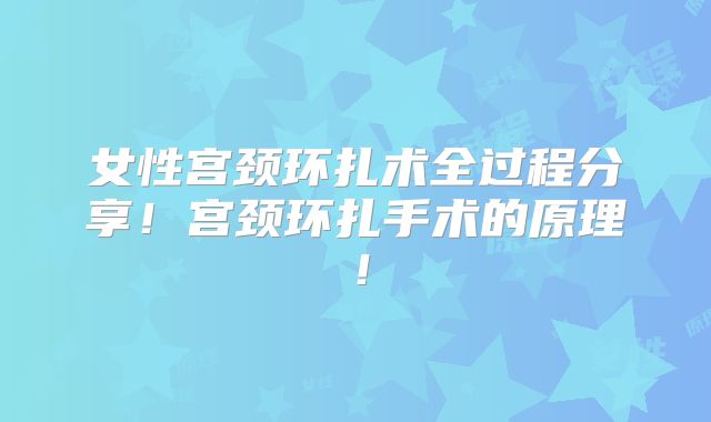 女性宫颈环扎术全过程分享！宫颈环扎手术的原理！