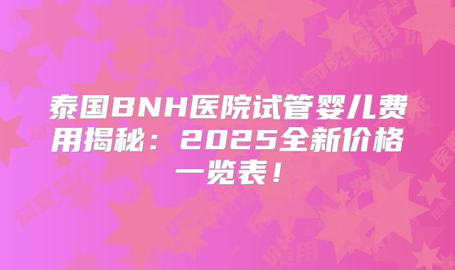 泰国BNH医院试管婴儿费用揭秘：2025全新价格一览表！