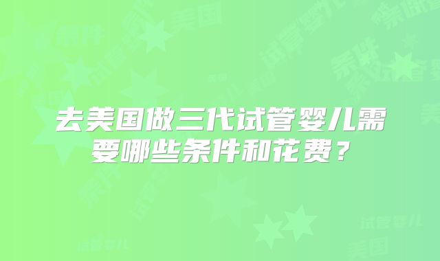 去美国做三代试管婴儿需要哪些条件和花费？