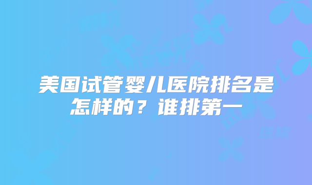 美国试管婴儿医院排名是怎样的？谁排第一