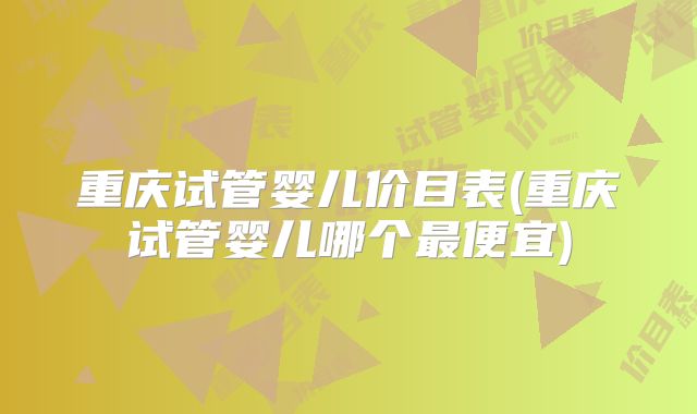 重庆试管婴儿价目表(重庆试管婴儿哪个最便宜)