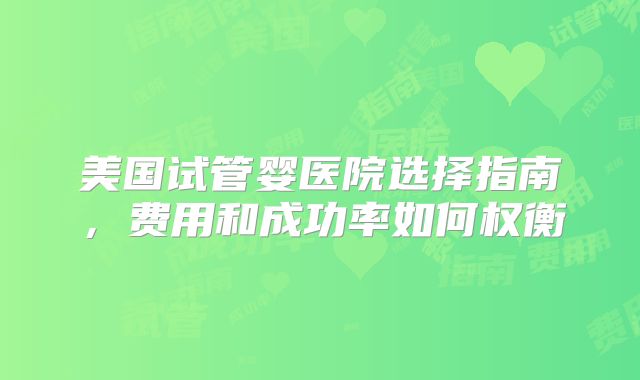 美国试管婴医院选择指南，费用和成功率如何权衡