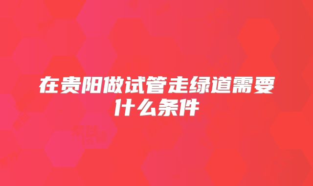在贵阳做试管走绿道需要什么条件