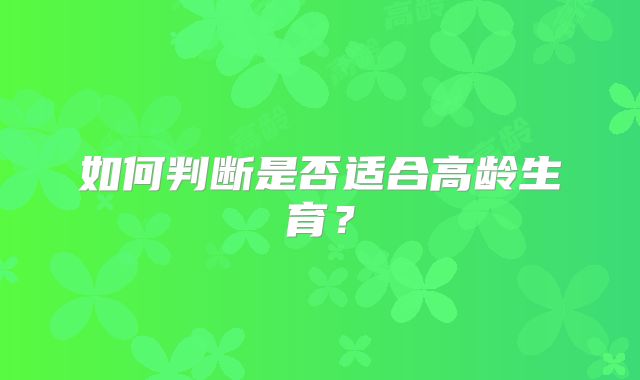 如何判断是否适合高龄生育？