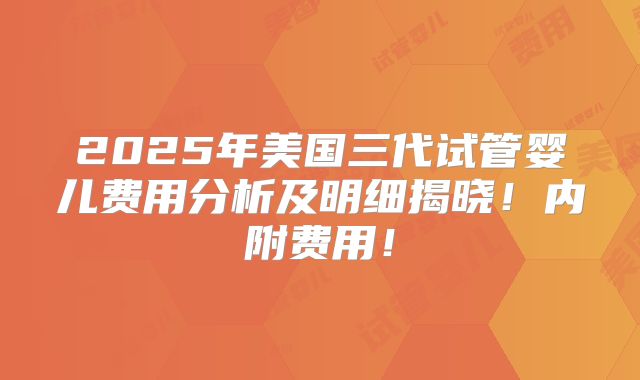 2025年美国三代试管婴儿费用分析及明细揭晓！内附费用！