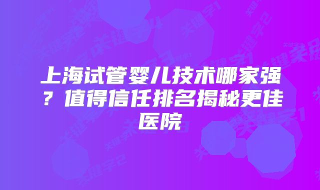 上海试管婴儿技术哪家强？值得信任排名揭秘更佳医院