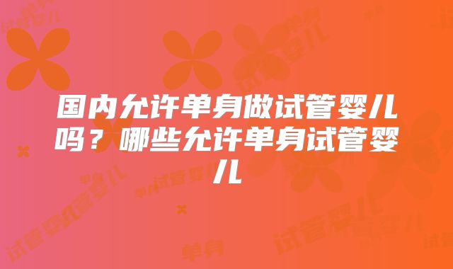 国内允许单身做试管婴儿吗？哪些允许单身试管婴儿