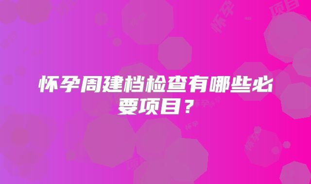 怀孕周建档检查有哪些必要项目?