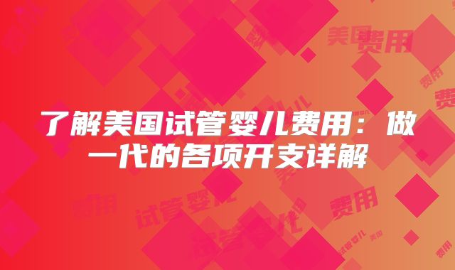 了解美国试管婴儿费用:做一代的各项开支详解