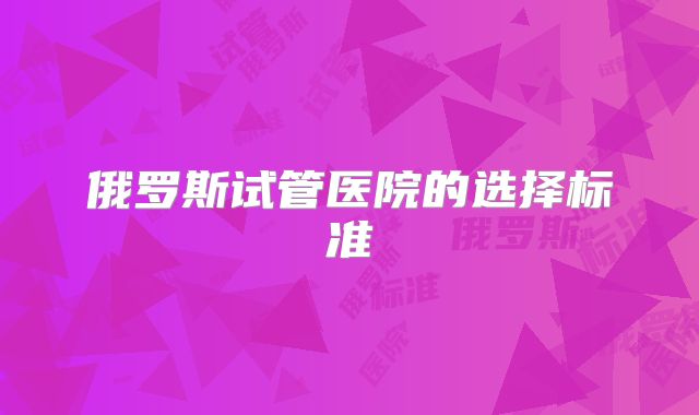 俄罗斯试管医院的选择标准