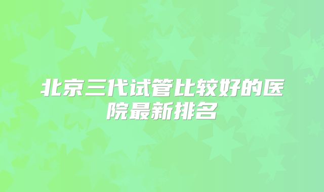 北京三代试管比较好的医院最新排名