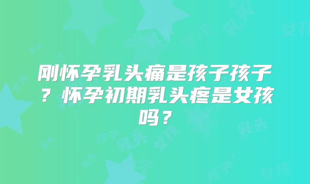 刚怀孕乳头痛是孩子孩子？怀孕初期乳头疼是女孩吗？