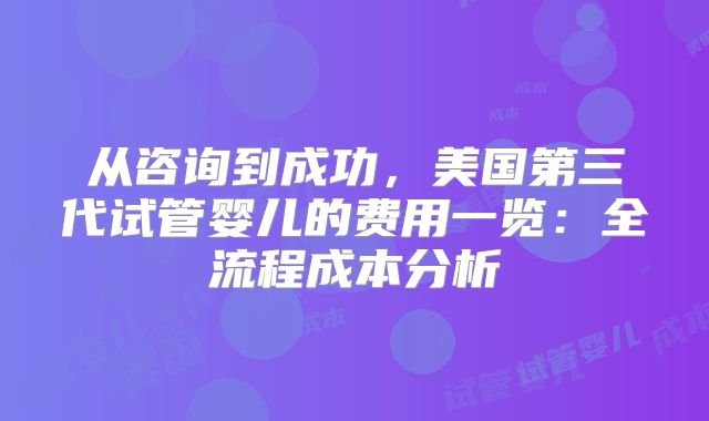 从咨询到成功,美国第三代试管婴儿的费用一览:全流程成本分析
