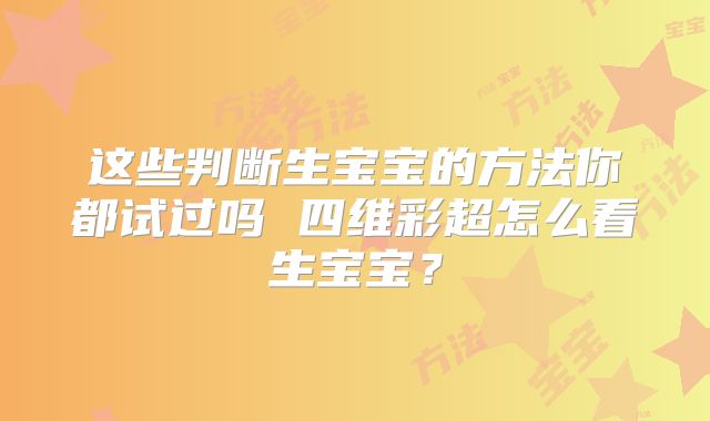 这些判断生宝宝的方法你都试过吗 四维彩超怎么看生宝宝？