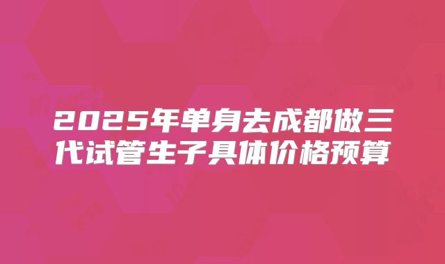 2025年单身去成都做三代试管生子具体价格预算