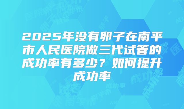 2025年没有卵子在南平市人民医院做三代试管的成功率有多少？如何提升成功率