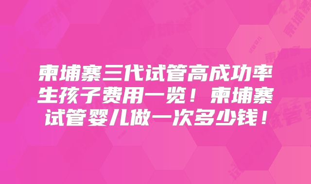 柬埔寨三代试管高成功率生孩子费用一览！柬埔寨试管婴儿做一次多少钱！