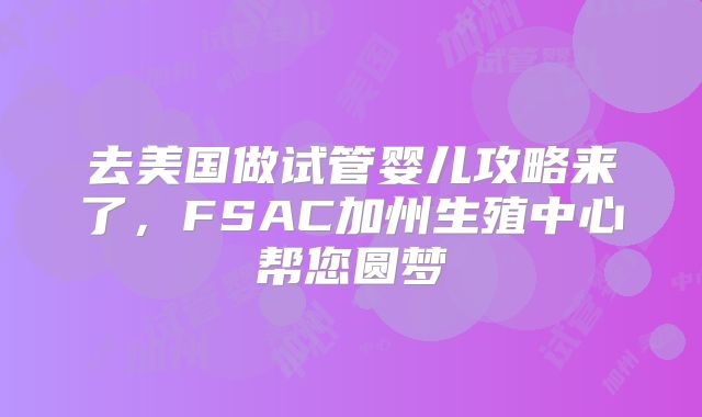 去美国做试管婴儿攻略来了，FSAC加州生殖中心帮您圆梦