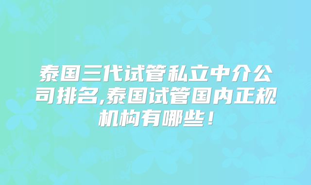 泰国三代试管私立中介公司排名,泰国试管国内正规机构有哪些！