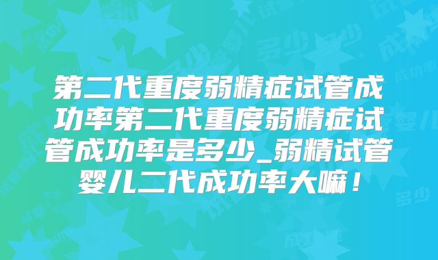第二代重度弱精症试管成功率第二代重度弱精症试管成功率是多少_弱精试管婴儿二代成功率大嘛！