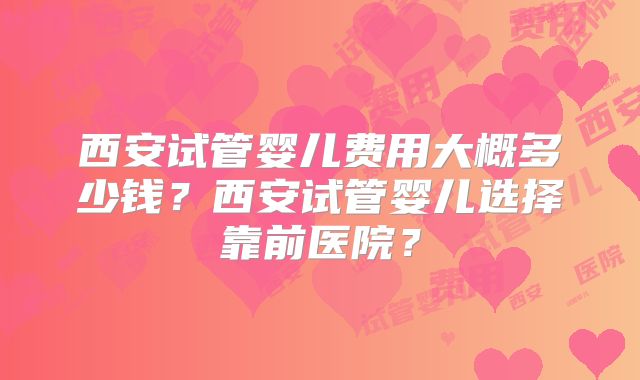 西安试管婴儿费用大概多少钱？西安试管婴儿选择靠前医院？