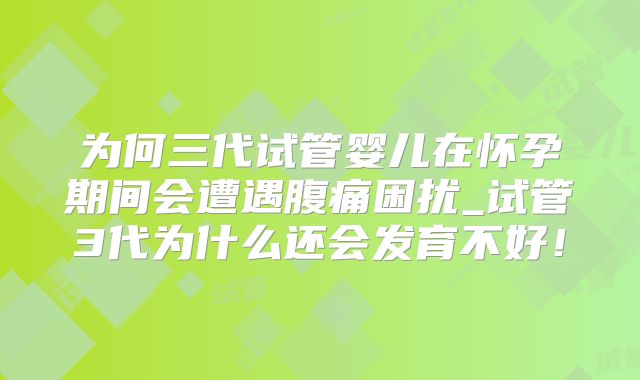 为何三代试管婴儿在怀孕期间会遭遇腹痛困扰_试管3代为什么还会发育不好！
