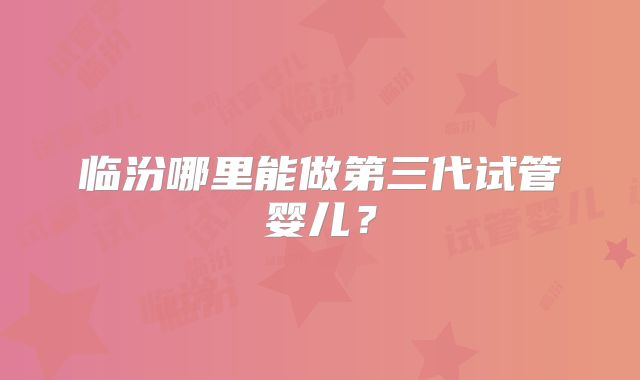 临汾哪里能做第三代试管婴儿？