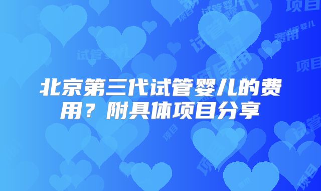 北京第三代试管婴儿的费用?附具体项目分享