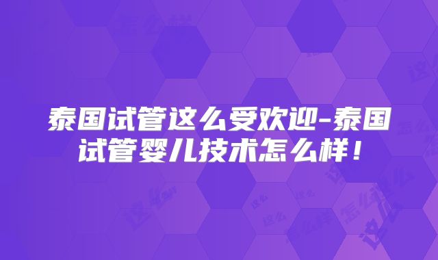 泰国试管这么受欢迎-泰国试管婴儿技术怎么样！