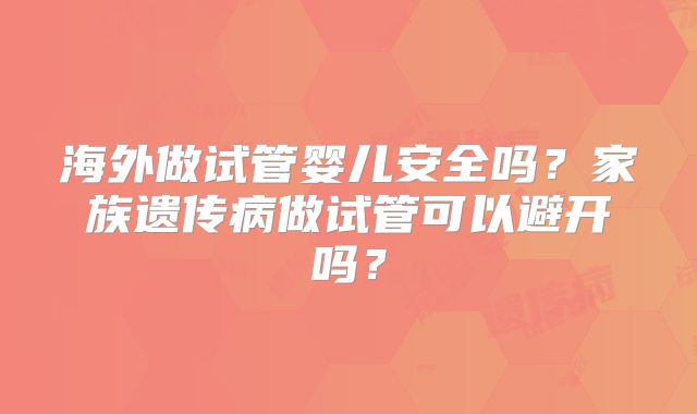 海外做试管婴儿安全吗？家族遗传病做试管可以避开吗？