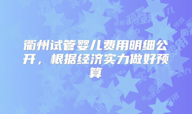衢州试管婴儿费用明细公开，根据经济实力做好预算