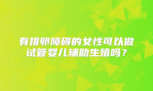 有排卵障碍的女性可以做试管婴儿辅助生殖吗?
