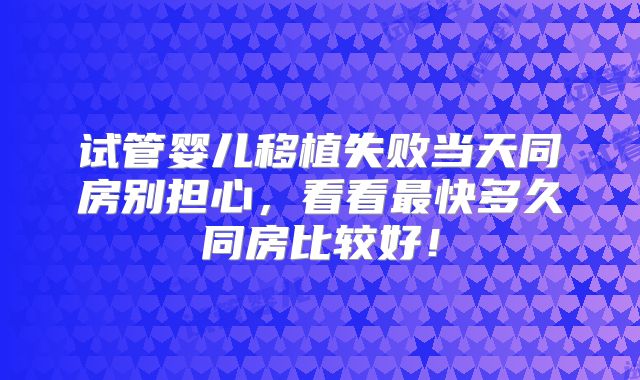 试管婴儿移植失败当天同房别担心，看看最快多久同房比较好！