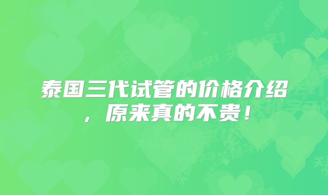 泰国三代试管的价格介绍，原来真的不贵！