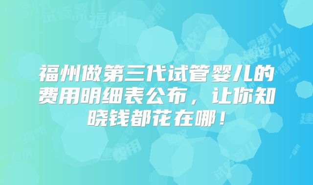 福州做第三代试管婴儿的费用明细表公布，让你知晓钱都花在哪！
