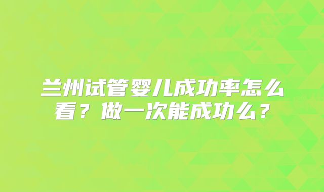 兰州试管婴儿成功率怎么看？做一次能成功么？