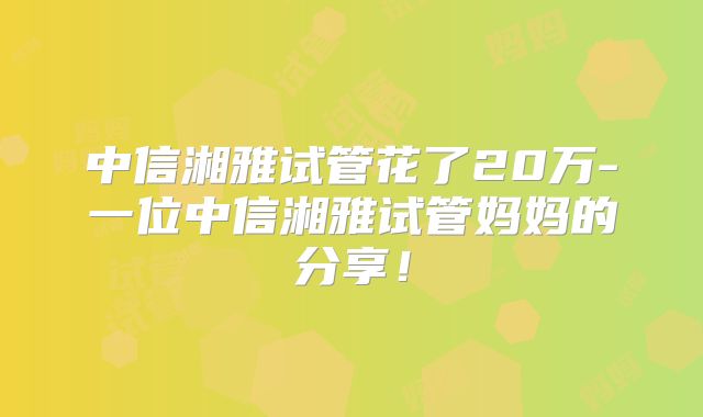 中信湘雅试管花了20万-一位中信湘雅试管妈妈的分享！